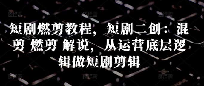 短剧燃剪教程,短剧二创:混剪 燃剪 解说,从运营底层逻辑做短剧剪辑-优优云创网