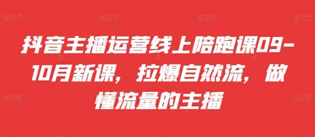 抖音主播运营线上陪跑课09-10月新课,拉爆自然流,做懂流量的主播-优优云创网