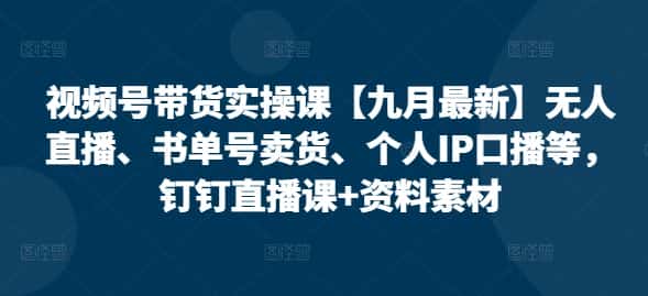 视频号带货实操课【10月最新】无人直播、书单号卖货、个人IP口播等，钉钉直播课+资料素材-优优云创网