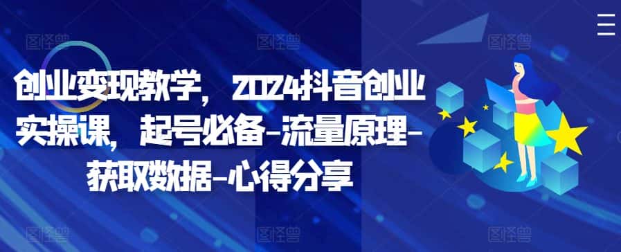 创业变现教学,2024抖音创业实操课,起号必备-流量原理-获取数据-心得分享-优优云创网