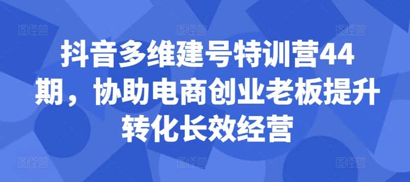 抖音多维建号特训营44期,协助电商创业老板提升转化长效经营-优优云创网