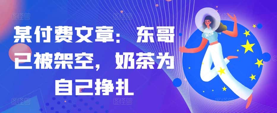 某付费文章：东哥已被架空，奶茶为自己挣扎!!-优优云创网