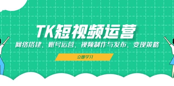 TK短视频运营：网络搭建、账号运营、视频制作与发布、变现策略-优优云创网