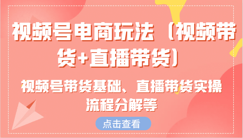视频号电商玩法(视频带货+直播带货)含视频号带货基础、直播带货实操流程分解等-优优云创网