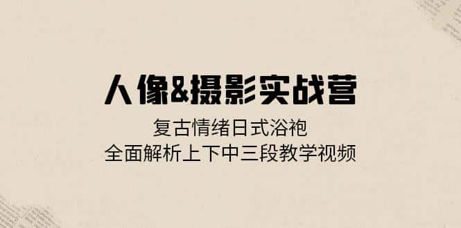 (13095期)人像&摄影实战营:复古情绪日式浴袍,全面解析上下中三段教学视频-优优云创网