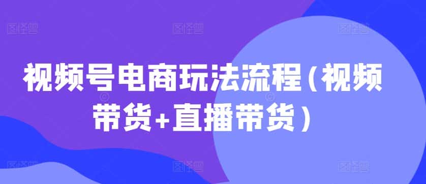 视频号电商玩法流程(视频带货+直播带货)-优优云创网