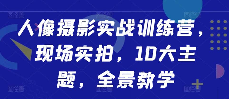 人像摄影实战训练营,现场实拍,10大主题,全景教学-优优云创网