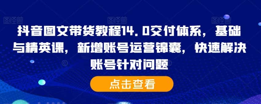 抖音图文带货教程14.0交付体系,基础与精英课,新增账号运营锦囊,快速解决账号针对问题-优优云创网