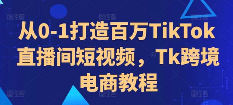 从0-1打造百万TikTok直播间短视频,Tk跨境电商教程-优优云创网