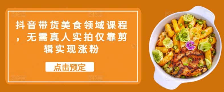 抖音带货美食领域课程，无需真人实拍仅靠剪辑实现涨粉-优优云创网