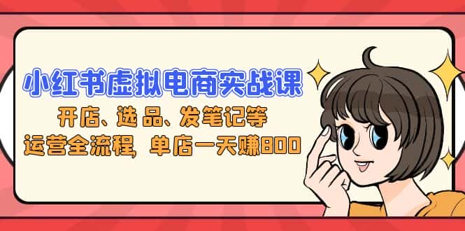 (13110期)小红书虚拟电商实战课:开店、选品、发笔记等运营全流程,单店一天赚800-优优云创网