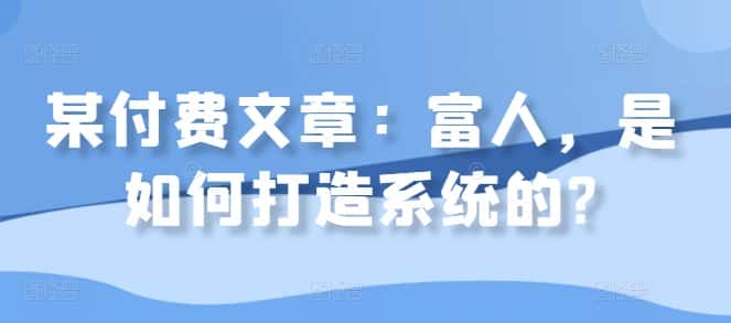 某付费文章：富人，是如何打造系统的?-优优云创网
