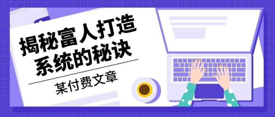 某公众号付费文章:《揭秘富人打造系统的秘诀》-优优云创网