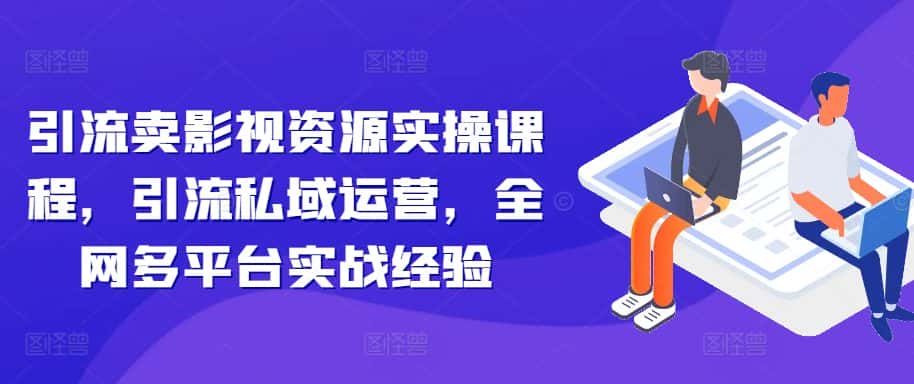 引流卖影视资源实操课程,引流私域运营,全网多平台实战经验-优优云创网
