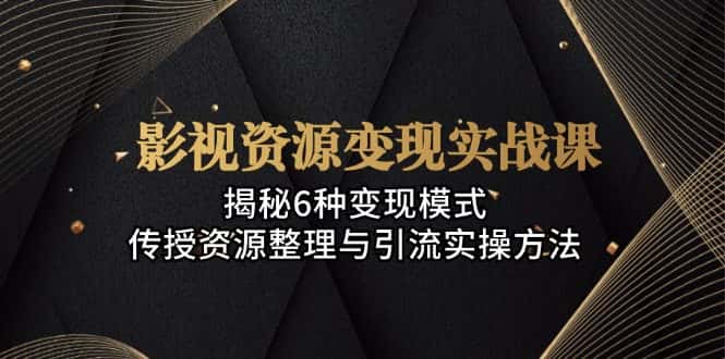 (13140期)影视资源变现实战课:揭秘6种变现模式,传授资源整理与引流实操方法-优优云创网