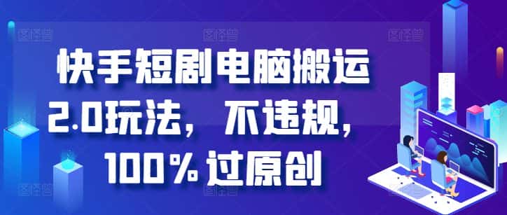 快手短剧电脑搬运2.0玩法,不违规,100%过原创-优优云创网