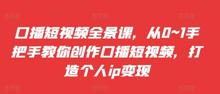口播短视频全景课，​从0~1手把手教你创作口播短视频，打造个人ip变现-优优云创网
