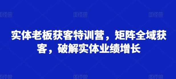 实体老板获客特训营,矩阵全域获客,破解实体业绩增长-优优云创网