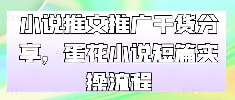 小说推文推广干货分享，蛋花小说短篇实操流程-优优云创网