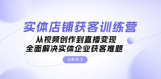 实体店铺获客特训营:从视频创作到直播变现,全面解决实体企业获客难题-优优云创网