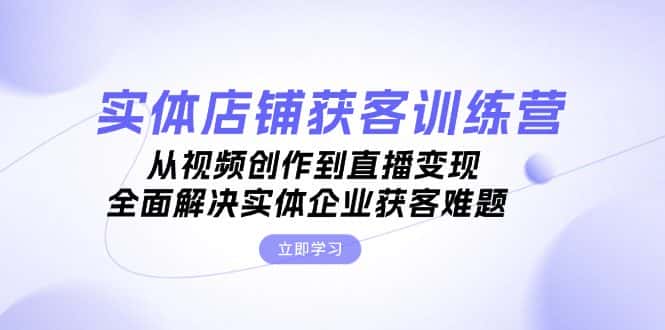 (13161期)实体店铺获客特训营:从视频创作到直播变现,全面解决实体企业获客难题-优优云创网