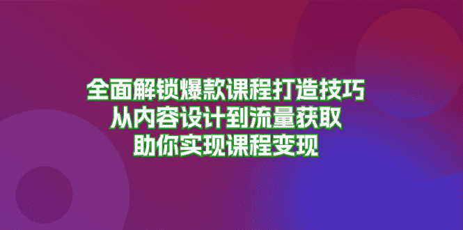 (13176期)全面解锁爆款课程打造技巧,从内容设计到流量获取,助你实现课程变现-优优云创网