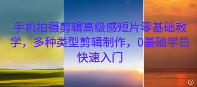 手机拍摄剪辑高级感短片零基础教学，多种类型剪辑制作，0基础学员快速入门-优优云创网