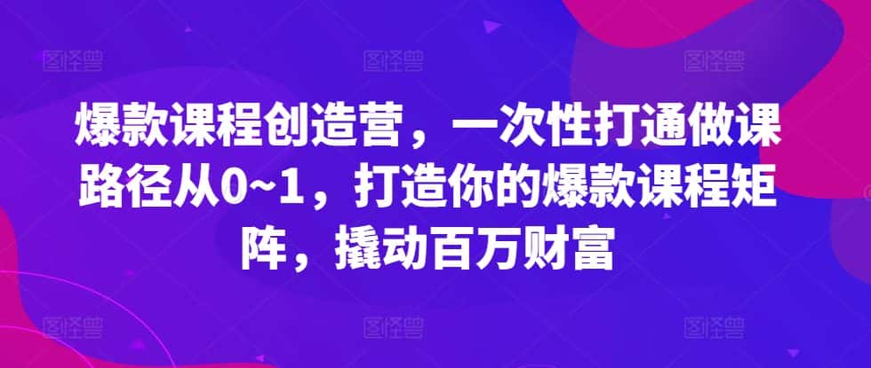 爆款课程创造营，​一次性打通做课路径从0~1，打造你的爆款课程矩阵，撬动百万财富-优优云创网