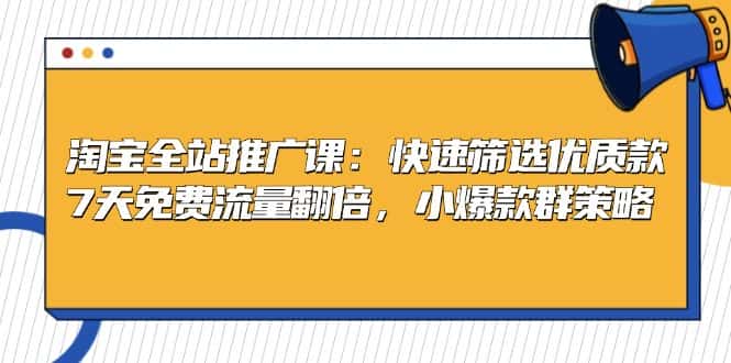 （13184期）淘宝全站推广课：快速筛选优质款，7天免费流量翻倍，小爆款群策略-优优云创网