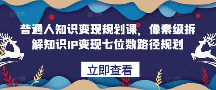 普通人知识变现规划课,像素级拆解知识IP变现七位数路径规划-优优云创网