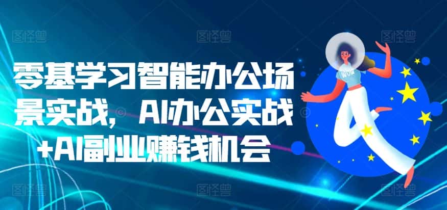 零基学习智能办公场景实战，AI办公实战+AI副业赚钱机会-优优云创网