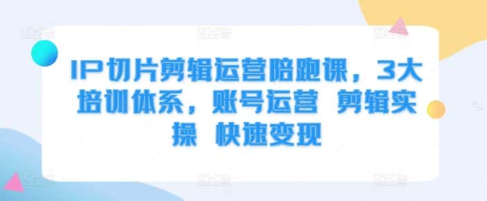 IP切片剪辑运营陪跑课,3大培训体系,账号运营 剪辑实操 快速变现-优优云创网
