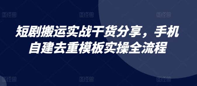 短剧搬运实战干货分享,手机自建去重模板实操全流程-优优云创网
