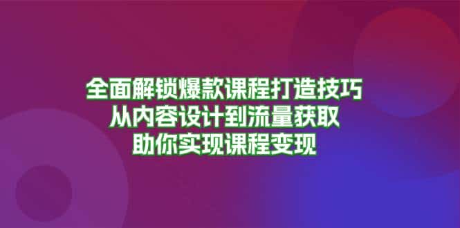 全面解锁爆款课程打造技巧，从内容设计到流量获取，助你实现课程变现-优优云创网