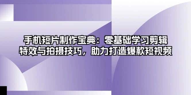 手机短片制作宝典：零基础学习剪辑、特效与拍摄技巧，助力打造爆款短视频-优优云创网