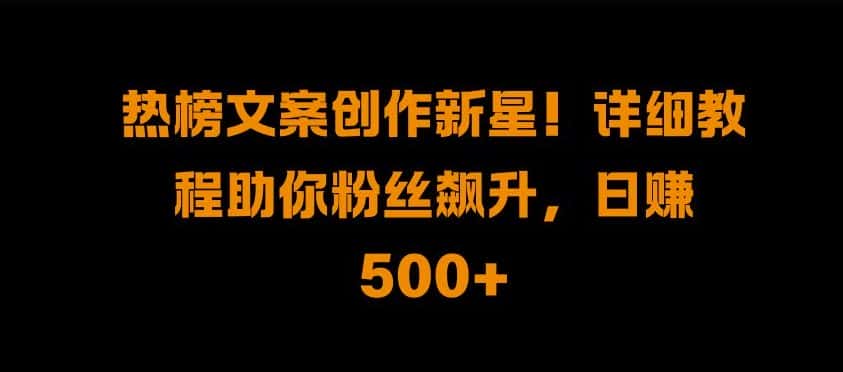热榜文案创作新星!详细教程助你粉丝飙升,日入500+-优优云创网