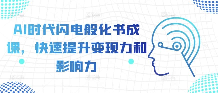 AI时代闪电般化书成课,快速提升变现力和影响力-优优云创网