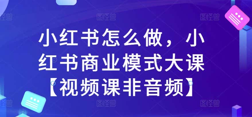小红书怎么做，小红书商业模式大课【视频课非音频】-优优云创网