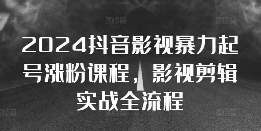 2024抖音影视暴力起号涨粉课程,影视剪辑搬运实战全流程-优优云创网