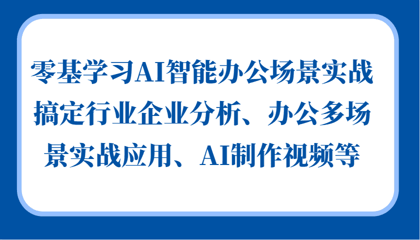 零基学习AI智能办公场景实战，搞定行业企业分析、办公多场景实战应用、AI制作视频等-优优云创网