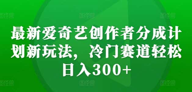 最新爱奇艺创作者分成计划新玩法，冷门赛道轻松日入300+-优优云创网
