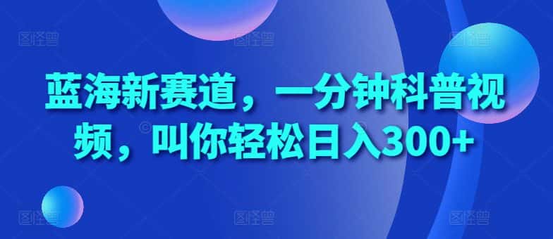 蓝海新赛道，一分钟科普视频，叫你轻松日入300+-优优云创网