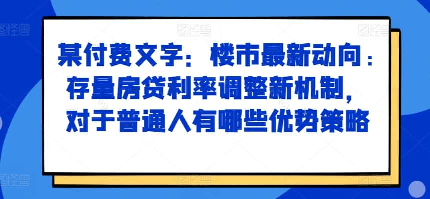 某付费文章:楼市最新动向,存量房贷利率调整新机制,对于普通人有哪些优势策略-优优云创网
