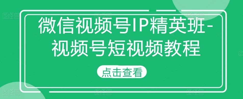 微信视频号IP精英班-视频号短视频教程-优优云创网