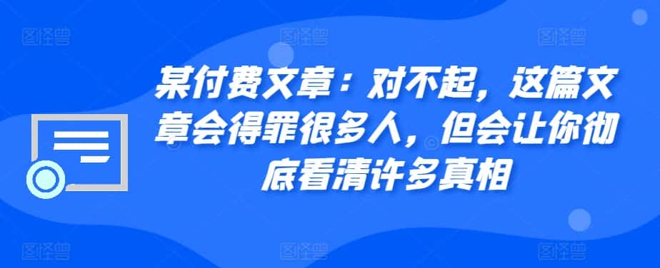 某付费文章:对不起,这篇文章会得罪很多人,但会让你彻底看清许多真相-优优云创网