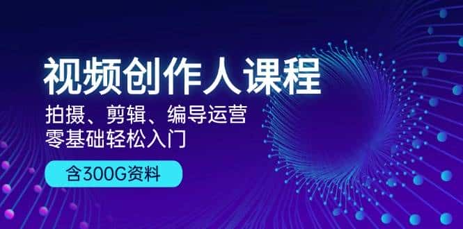 视频创作人课程：拍摄、剪辑、编导运营，零基础轻松入门，附300G资料-优优云创网