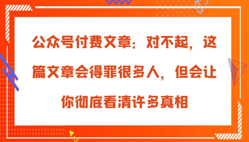 公众号付费文章:对不起,这篇文章会得罪很多人,但会让你彻底看清许多真相-优优云创网