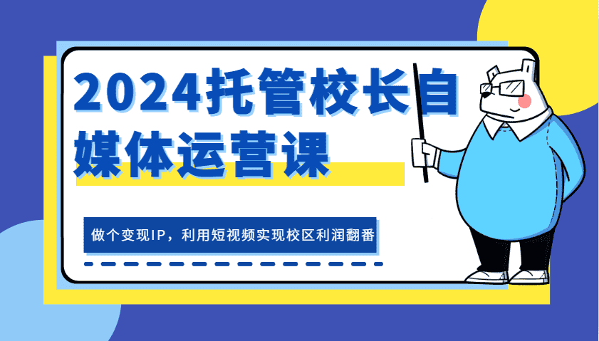 2024托管校长自媒体运营课，做个变现IP，利用短视频实现校区利润翻番-优优云创网