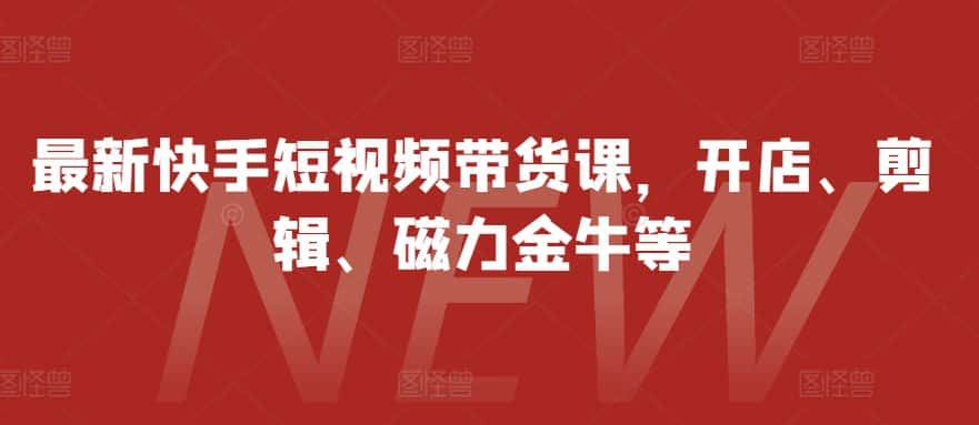 最新快手短视频带货课,开店、剪辑、磁力金牛等-优优云创网