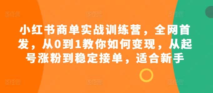 小红书商单实战训练营,全网首发,从0到1教你如何变现,从起号涨粉到稳定接单,适合新手-优优云创网
